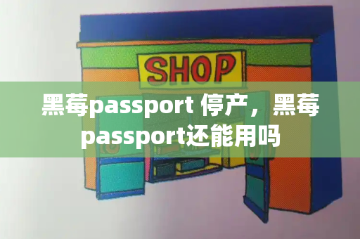 黑莓passport 停产，黑莓passport还能用吗