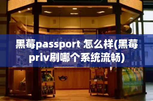 黑莓passport 怎么样(黑莓priv刷哪个系统流畅)