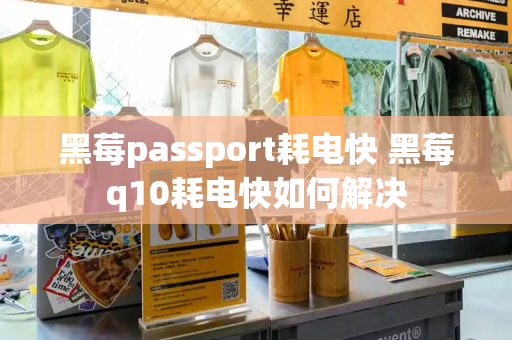 黑莓passport耗电快 黑莓q10耗电快如何解决