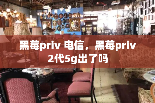黑莓priv 电信，黑莓priv2代5g出了吗