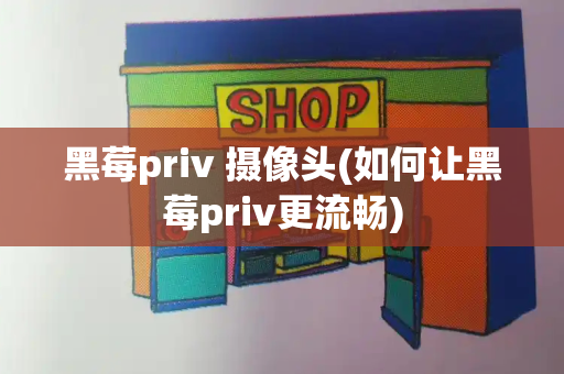 黑莓priv 摄像头(如何让黑莓priv更流畅)