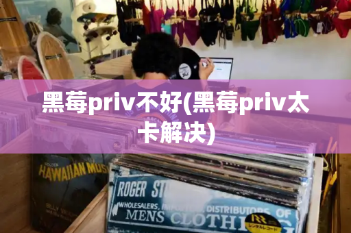 黑莓priv不好(黑莓priv太卡解决)