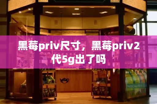 黑莓priv尺寸，黑莓priv2代5g出了吗