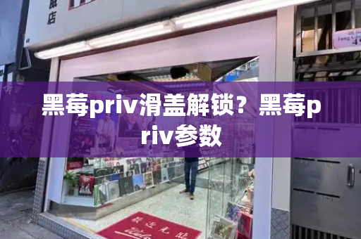 黑莓priv滑盖解锁？黑莓priv参数