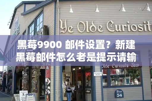 黑莓9900 邮件设置？新建黑莓邮件怎么老是提示请输入