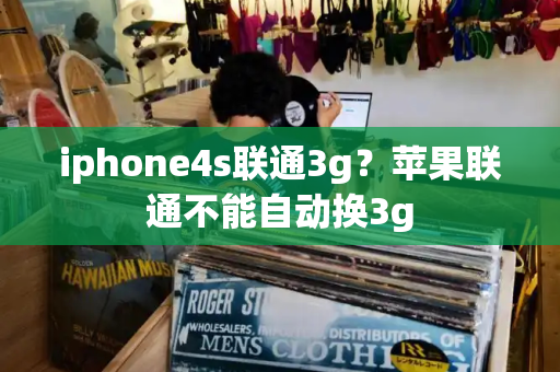 iphone4s联通3g？苹果联通不能自动换3g
