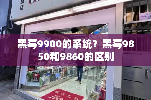 黑莓9900的系统？黑莓9850和9860的区别