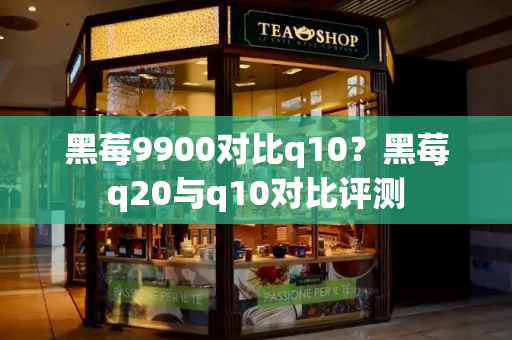 黑莓9900对比q10？黑莓q20与q10对比评测