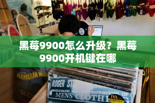 黑莓9900怎么升级？黑莓9900开机键在哪