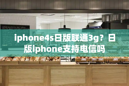 iphone4s日版联通3g？日版iphone支持电信吗