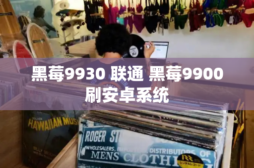 黑莓9930 联通 黑莓9900刷安卓系统