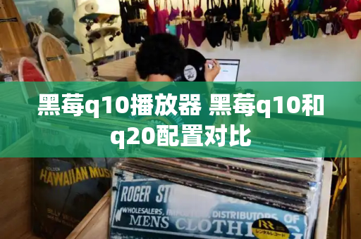 黑莓q10播放器 黑莓q10和q20配置对比-第1张图片-星选测评
