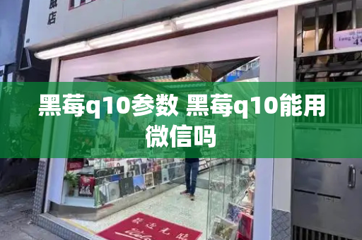 黑莓q10参数 黑莓q10能用微信吗
