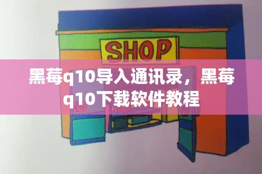 黑莓q10导入通讯录，黑莓q10下载软件教程