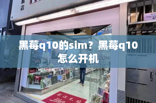 黑莓q10的sim？黑莓q10怎么开机