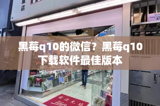 黑莓q10的微信？黑莓q10下载软件最佳版本-第1张图片-星选测评