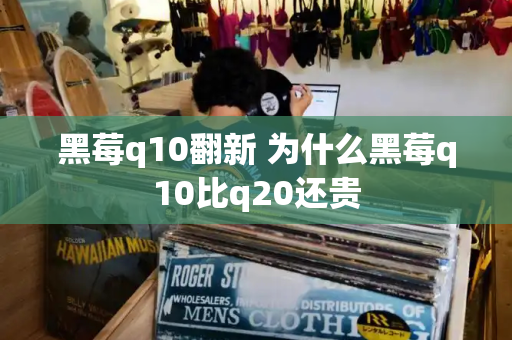 黑莓q10翻新 为什么黑莓q10比q20还贵