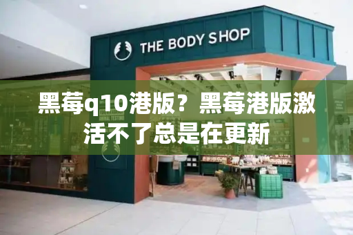 黑莓q10港版？黑莓港版激活不了总是在更新-第1张图片-星选测评