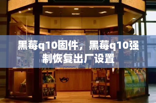 黑莓q10固件，黑莓q10强制恢复出厂设置