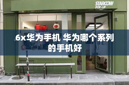 6x华为手机 华为哪个系列的手机好-第1张图片-星选测评