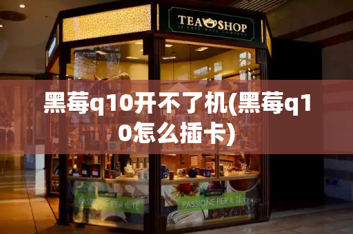 黑莓q10开不了机(黑莓q10怎么插卡)
