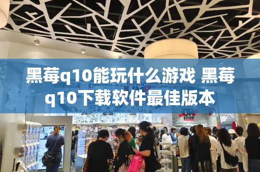 黑莓q10能玩什么游戏 黑莓q10下载软件最佳版本