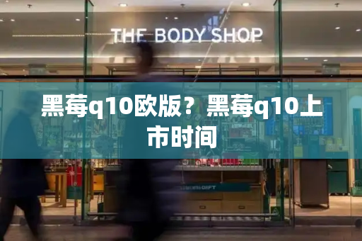黑莓q10欧版？黑莓q10上市时间