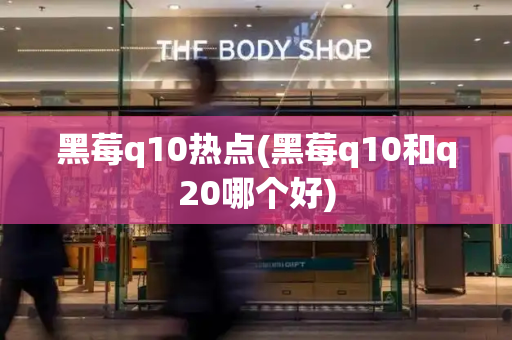 黑莓q10热点(黑莓q10和q20哪个好)