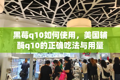黑莓q10如何使用，美国辅酶q10的正确吃法与用量