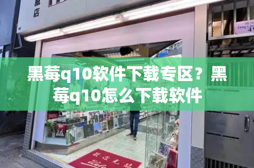 黑莓q10软件下载专区？黑莓q10怎么下载软件