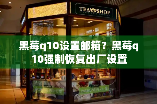 黑莓q10设置邮箱？黑莓q10强制恢复出厂设置
