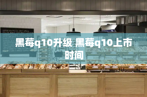 黑莓q10升级 黑莓q10上市时间