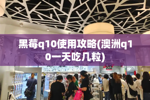 黑莓q10使用攻略(澳洲q10一天吃几粒)