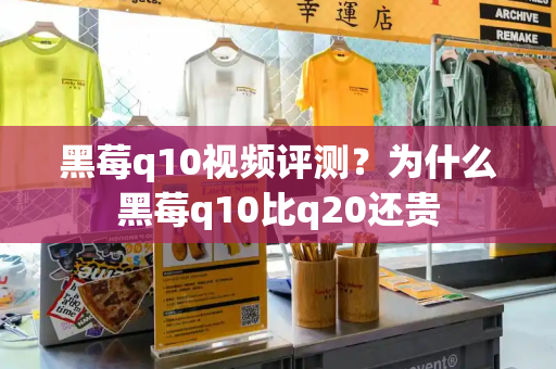 黑莓q10视频评测？为什么黑莓q10比q20还贵