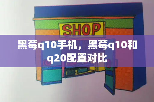 黑莓q10手机，黑莓q10和q20配置对比-第1张图片-星选测评