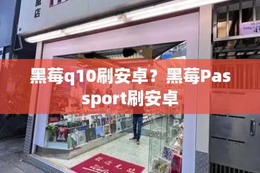 黑莓q10刷安卓？黑莓Passport刷安卓