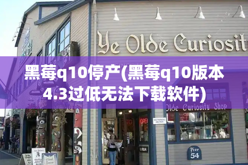 黑莓q10停产(黑莓q10版本4.3过低无法下载软件)