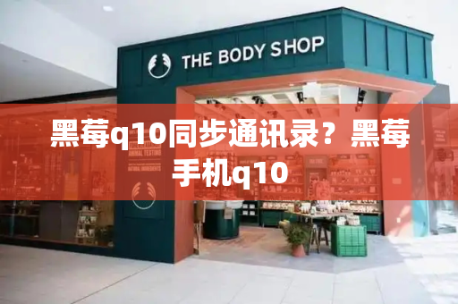 黑莓q10同步通讯录？黑莓手机q10