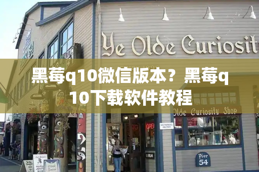 黑莓q10微信版本？黑莓q10下载软件教程