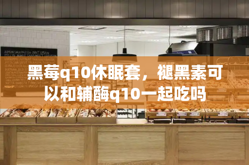 黑莓q10休眠套，褪黑素可以和辅酶q10一起吃吗