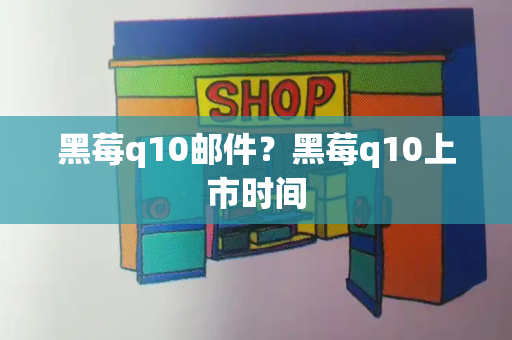 黑莓q10邮件？黑莓q10上市时间-第1张图片-星选测评