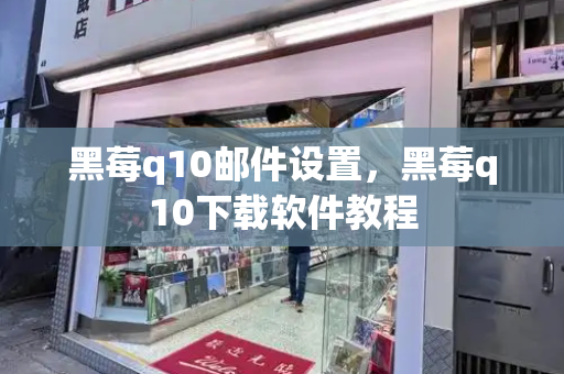 黑莓q10邮件设置，黑莓q10下载软件教程-第1张图片-星选测评