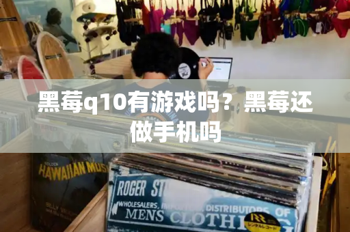 黑莓q10有游戏吗？黑莓还做手机吗