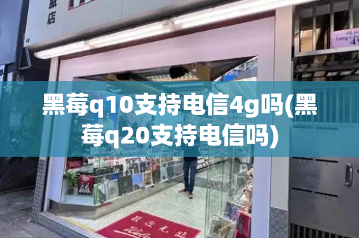 黑莓q10支持电信4g吗(黑莓q20支持电信吗)-第1张图片-星选测评