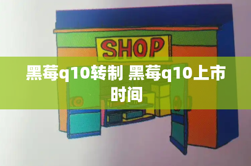 黑莓q10转制 黑莓q10上市时间-第1张图片-星选测评