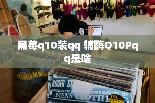黑莓q10装qq 辅酶Q10Pqq是啥