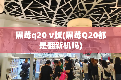 黑莓q20 v版(黑莓Q20都是翻新机吗)