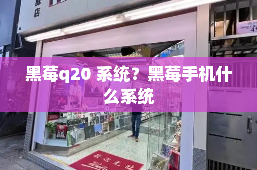 黑莓q20 系统？黑莓手机什么系统