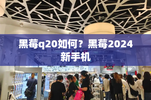 黑莓q20如何？黑莓2024新手机