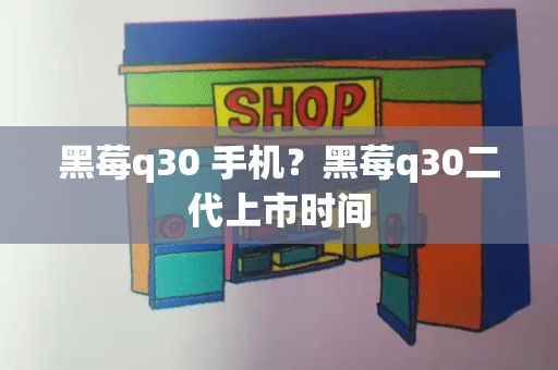 黑莓q30 手机？黑莓q30二代上市时间